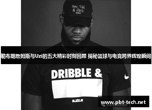 勒布朗詹姆斯与Uzi的五大精彩时刻回顾 揭秘篮球与电竞跨界辉煌瞬间