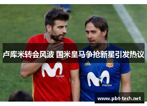 卢库米转会风波 国米皇马争抢新星引发热议