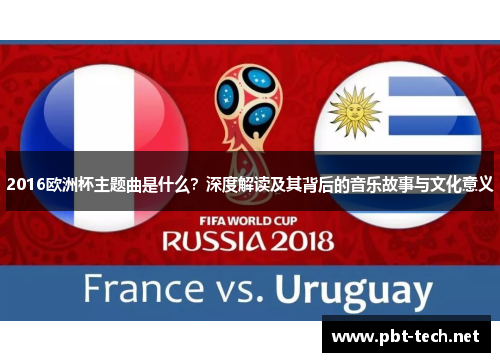 2016欧洲杯主题曲是什么？深度解读及其背后的音乐故事与文化意义