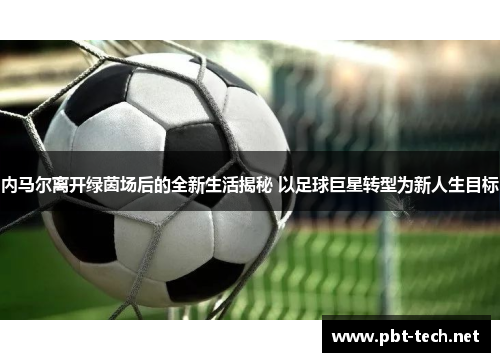 内马尔离开绿茵场后的全新生活揭秘 以足球巨星转型为新人生目标