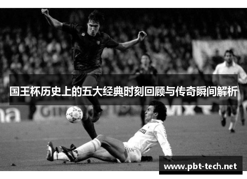 国王杯历史上的五大经典时刻回顾与传奇瞬间解析