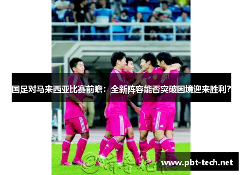 国足对马来西亚比赛前瞻：全新阵容能否突破困境迎来胜利？