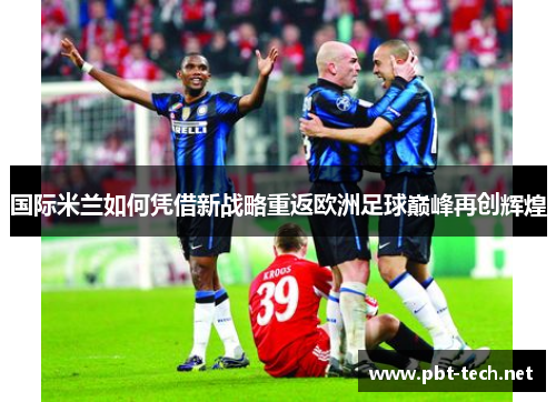 国际米兰如何凭借新战略重返欧洲足球巅峰再创辉煌