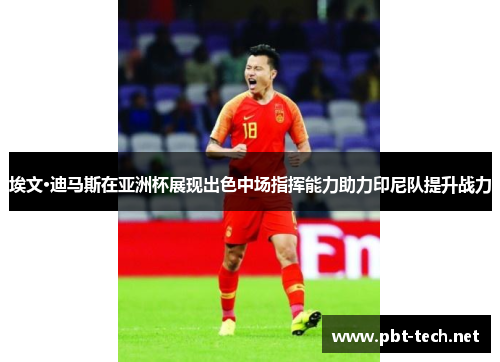 埃文·迪马斯在亚洲杯展现出色中场指挥能力助力印尼队提升战力