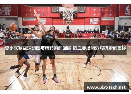 夏季联赛篮球动图与精彩瞬间回顾 热血赛场激烈对抗瞬间集锦