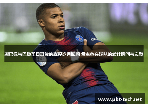 姆巴佩与巴黎圣日耳曼的辉煌岁月回顾 盘点他在球队的最佳瞬间与贡献